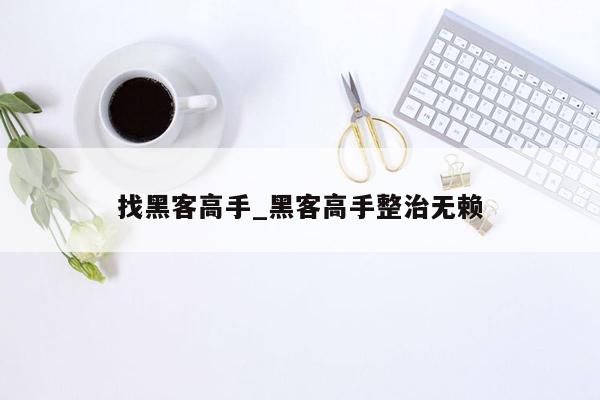 找黑客高手_黑客高手整治无赖