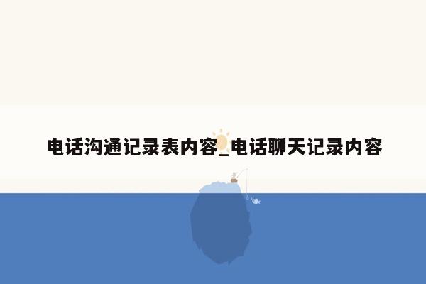 电话沟通记录表内容_电话聊天记录内容