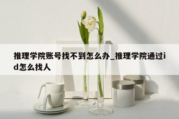 推理学院账号找不到怎么办_推理学院通过id怎么找人