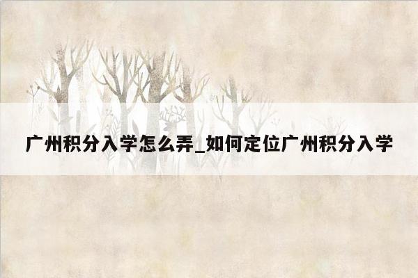 广州积分入学怎么弄_如何定位广州积分入学