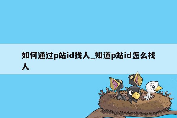 如何通过p站id找人_知道p站id怎么找人