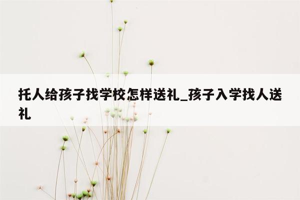 托人给孩子找学校怎样送礼_孩子入学找人送礼