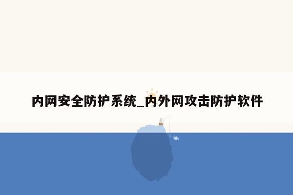 内网安全防护系统_内外网攻击防护软件