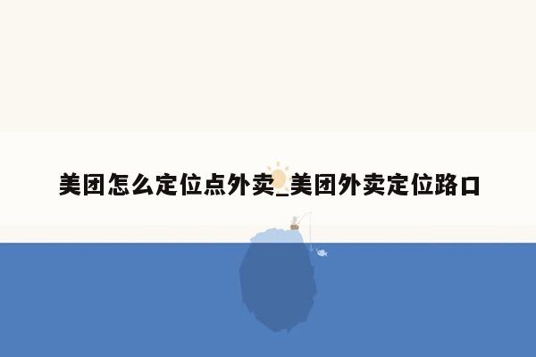 美团怎么定位点外卖_美团外卖定位路口