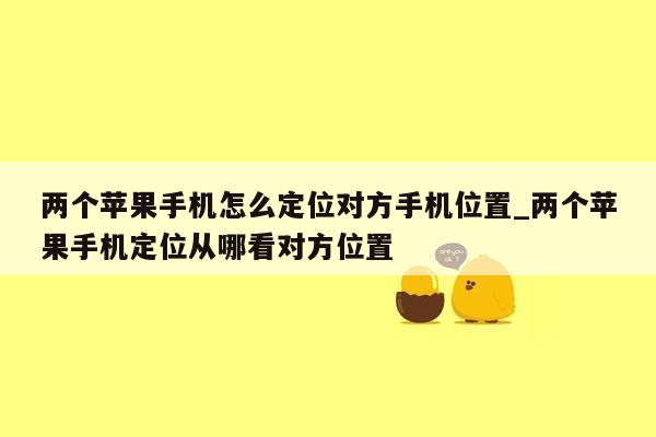 两个苹果手机怎么定位对方手机位置_两个苹果手机定位从哪看对方位置