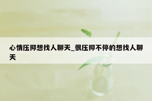 心情压抑想找人聊天_很压抑不停的想找人聊天