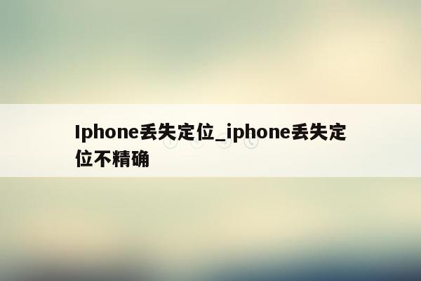 Iphone丢失定位_iphone丢失定位不精确