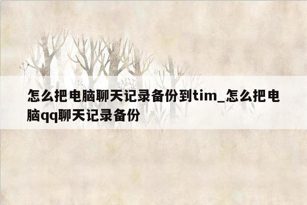 怎么把电脑聊天记录备份到tim_怎么把电脑qq聊天记录备份