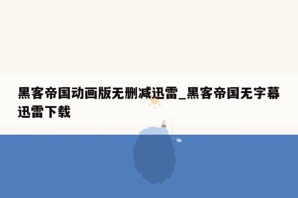 黑客帝国动画版无删减迅雷_黑客帝国无字幕迅雷下载