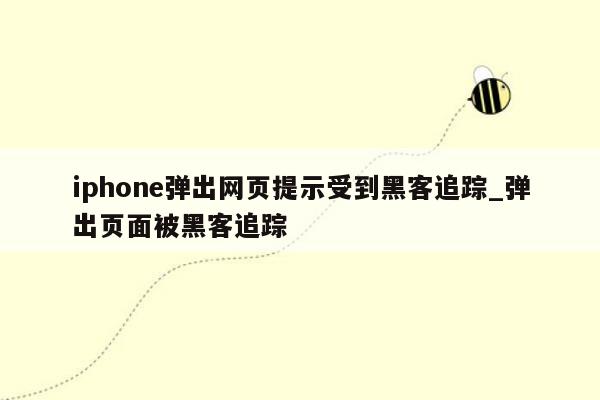 iphone弹出网页提示受到黑客追踪_弹出页面被黑客追踪