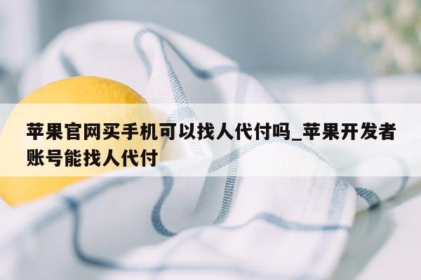 苹果官网买手机可以找人代付吗_苹果开发者账号能找人代付