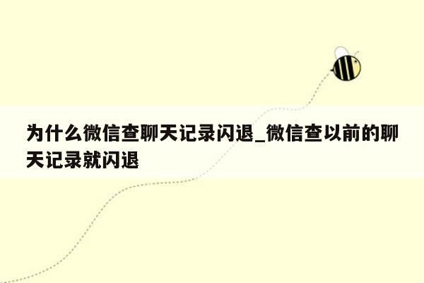 为什么微信查聊天记录闪退_微信查以前的聊天记录就闪退