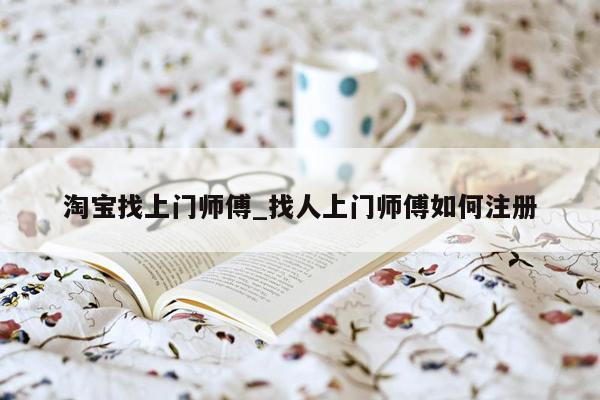 淘宝找上门师傅_找人上门师傅如何注册