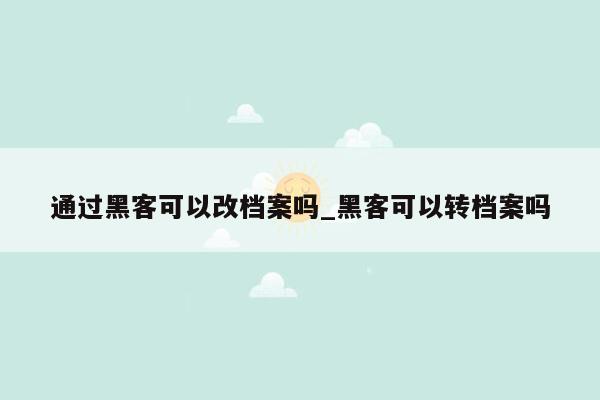 通过黑客可以改档案吗_黑客可以转档案吗