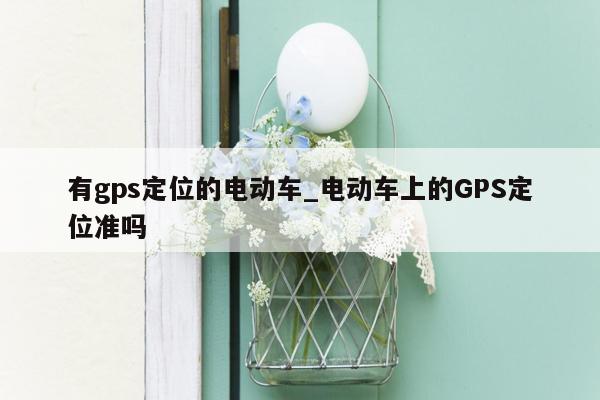 有gps定位的电动车_电动车上的GPS定位准吗