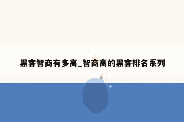 黑客智商有多高_智商高的黑客排名系列