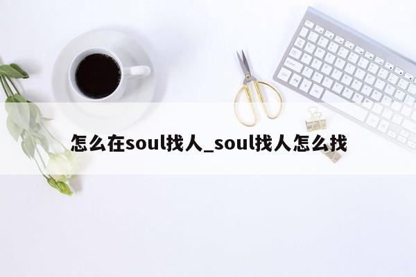 怎么在soul找人_soul找人怎么找