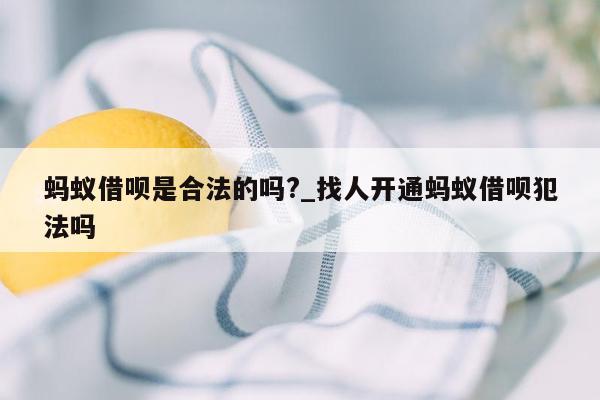 蚂蚁借呗是合法的吗?_找人开通蚂蚁借呗犯法吗