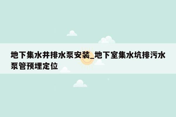 地下集水井排水泵安装_地下室集水坑排污水泵管预埋定位