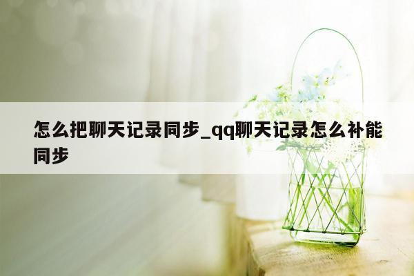 怎么把聊天记录同步_qq聊天记录怎么补能同步