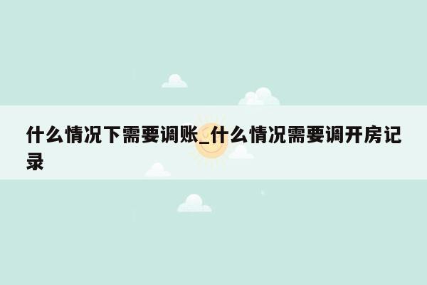 什么情况下需要调账_什么情况需要调开房记录