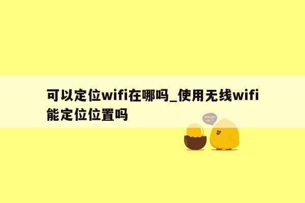 可以定位wifi在哪吗_使用无线wifi能定位位置吗