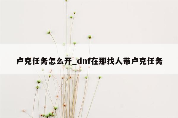 卢克任务怎么开_dnf在那找人带卢克任务