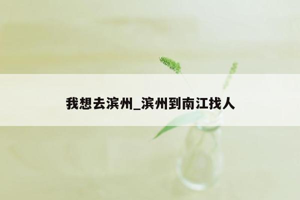 我想去滨州_滨州到南江找人