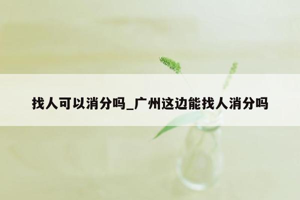 找人可以消分吗_广州这边能找人消分吗