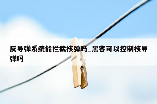 反导弹系统能拦截核弹吗_黑客可以控制核导弹吗