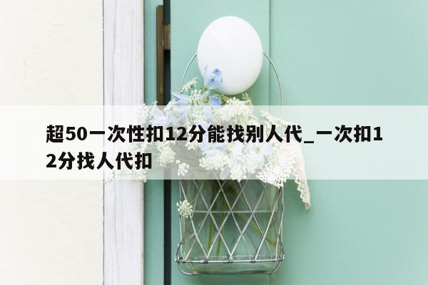 超50一次性扣12分能找别人代_一次扣12分找人代扣