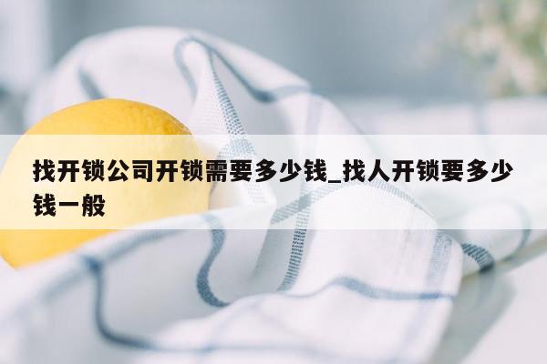 找开锁公司开锁需要多少钱_找人开锁要多少钱一般