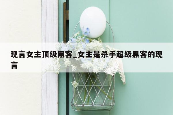 现言女主顶级黑客_女主是杀手超级黑客的现言