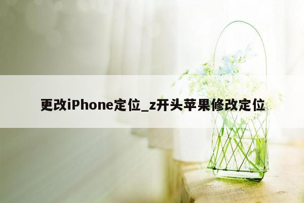 更改iPhone定位_z开头苹果修改定位