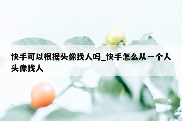 快手可以根据头像找人吗_快手怎么从一个人头像找人