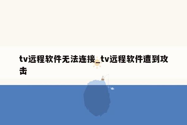 tv远程软件无法连接_tv远程软件遭到攻击