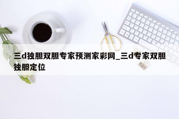 三d独胆双胆专家预测家彩网_三d专家双胆独胆定位