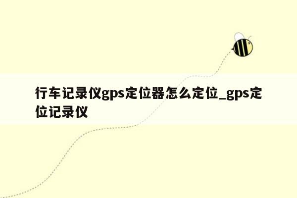 行车记录仪gps定位器怎么定位_gps定位记录仪