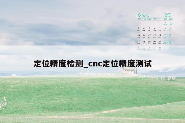 定位精度检测_cnc定位精度测试