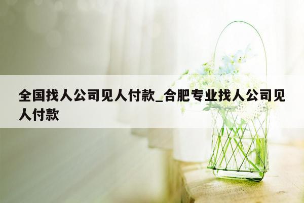 全国找人公司见人付款_合肥专业找人公司见人付款