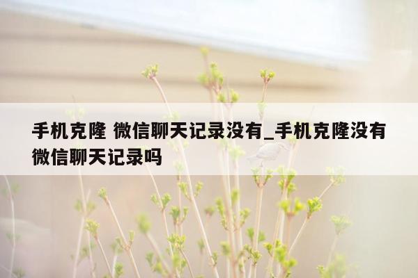 手机克隆 微信聊天记录没有_手机克隆没有微信聊天记录吗