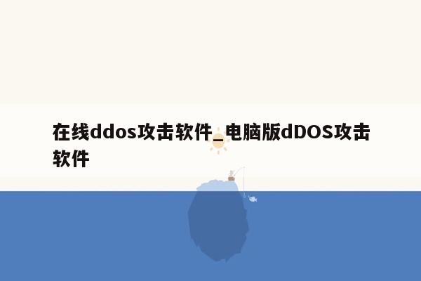 在线ddos攻击软件_电脑版dDOS攻击软件