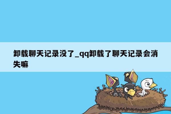 卸载聊天记录没了_qq卸载了聊天记录会消失嘛