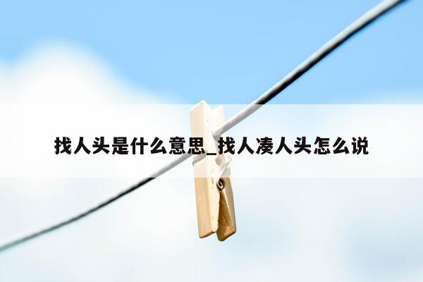 找人头是什么意思_找人凑人头怎么说