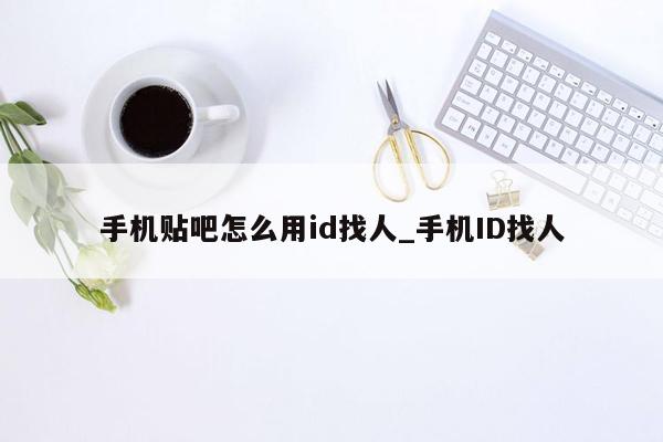 手机贴吧怎么用id找人_手机ID找人