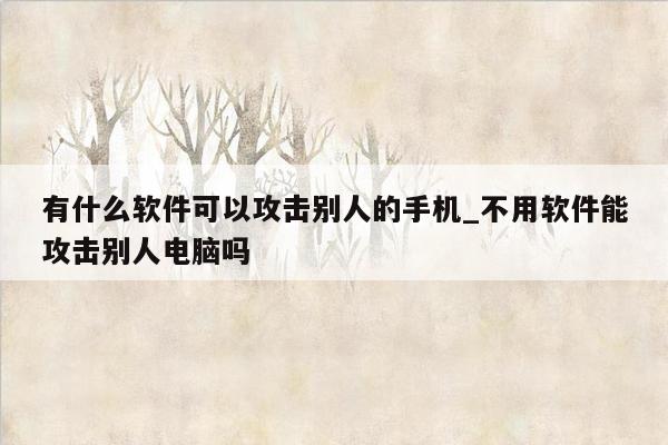 有什么软件可以攻击别人的手机_不用软件能攻击别人电脑吗