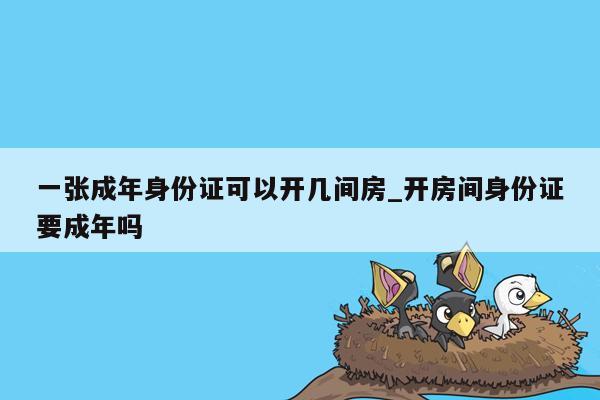 一张成年身份证可以开几间房_开房间身份证要成年吗