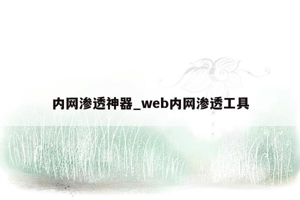 内网渗透神器_web内网渗透工具