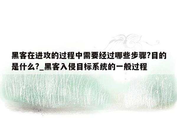 黑客在进攻的过程中需要经过哪些步骤?目的是什么?_黑客入侵目标系统的一般过程