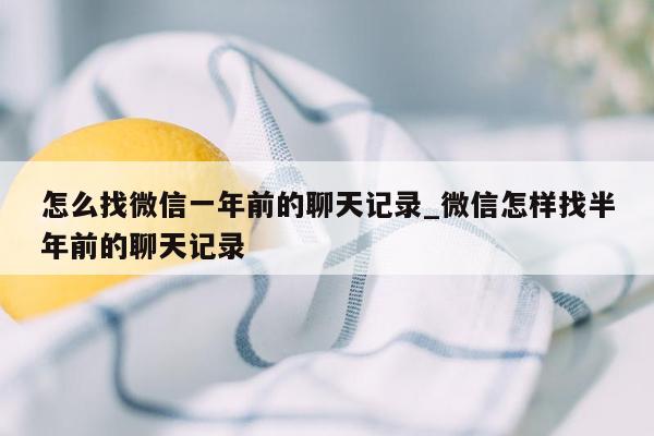 怎么找微信一年前的聊天记录_微信怎样找半年前的聊天记录